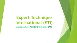 Expert Technique
International (ETI)
Anciennement Assistant Technique (AT)
 