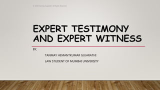 EXPERT TESTIMONY
AND EXPERT WITNESS
BY,
TANMAY HEMANTKUMAR GUJARATHI
LAW STUDENT OF MUMBAI UNIVERSITY
© 2019 Tanmay Gujarathi. All Rights Reserved
 