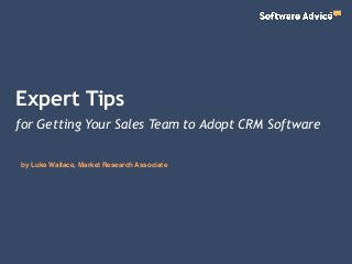 Expert Tips
by Luke Wallace, Market Research Associate
for Getting Your Sales Team to Adopt CRM Software
 