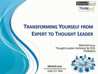 TRANSFORMING YOURSELF FROM
EXPERT TO THOUGHT LEADER
Mitchell Levy,
Thought Leader Architect & CEO,
THiNKaha

Mitchell Levy

mitchell.levy@thinkaha.com
Copyright© 2013 Mitchell Levy , All Rights Reserved.

(408) 257-3000
http://mitchelllevy.com – page 1

 