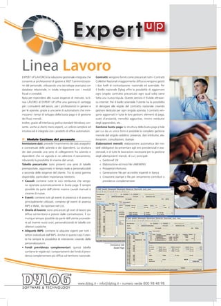E xper t
Linea Lavoro
EXPERT UP LAVORO è la soluzione gestionale integrata che           Contratti: vengono forniti come precaricati tutti i Contratti
consente ai professionisti di gestire a 360° l’amministrazio-      Collettivi Nazionali maggiormente diffusi e vengono gestiti
ne del personale, utilizzando una tecnologia avanzata con          i due livelli di contrattazione: nazionale ed aziendale. Per
database relazionale, in totale integrazione con i moduli          il livello nazionale Dylog offre la possibilità di aggiornare
fiscali e contabili.                                               ogni singolo contratto precaricato ogni qual volta viene
Nata per rispondere alle nuove esigenze di mercato, la li-         fatta una nuova stipula. Questo servizio è fruibile attraver-
nea LAVORO di EXPERT UP offre una gamma di vantaggi                so internet. Per il livello aziendale l’utente ha la possibilità
per i consulenti del lavoro, per i professionisti in genere e      di derogare alle regole del contratto nazionale creando
per le aziende, grazie a una serie di automatismi che mini-        gestioni dedicate per ogni singola azienda. I contratti ven-
mizzano i tempi di sviluppo della busta paga e di gestione         gono aggiornati in tutte le loro gestioni: elementi di paga,
dei flussi mensili.                                                scatti d’anzianità, mensilità aggiuntive, minimi retributivi
Inoltre, grazie all’interfaccia grafica standard Windows con-      degli apprendisti, etc.
sente, anche ai clienti meno esperti, un utilizzo semplice ed      Gestione busta paga: la struttura della busta paga è tale
intuitivo ed è integrata con i prodotti di office automation.      per cui da un unico form è possibile la completa gestione
                                                                   mensile del singolo cedolino: presenze, dati retributivi, ela-
»    Modulo Gestione del personale                                 borazioni, consultazioni, stampe.
Immissione dati: prevede l’inserimento dei dati anagrafici         Elaborazioni mensili: elaborazione automatica dei mo-
e contrattuali delle aziende e dei dipendenti. La struttura        delli obbligatori da presentare agli enti previdenziali e assi-
dei dati prevede una serie di collegamenti fra azienda e           stenziali, e di tutte le lavorazioni necessarie per la gestione
dipendenti che ne agevola e ne velocizza il caricamento,           degli adempimenti mensili, di cui i principali:
riducendo la possibilità di inserire dati errati.                       » GestioneF 24
Tabelle precaricate: sono presenti una serie di tabelle                 » Elaborazione ed invio file UNIEMENS
preimpostate, aggiornate in tempo reale e personalizzabili              » ProspettoI nfortunio
a seconda delle esigenze del cliente. Tra la vasta gamma                » Generazione file per accredito stipendi in banca
disponibile, particolare importanza rivestono:                          » Creazione stampe e file per versamento contributi a
• Causali: contiene tutte le voci retributive che vengo-                   previdenza complementare
   no riportate automaticamente in busta paga. È sempre
   possibile da parte dell’utente inserire causali manuali e
   crearne di nuove.
• Eventi: contiene tutti gli eventi di presenza e di assenza
   principalmente utilizzati, compresi gli eventi di assenza
   INPS e INAIL, da riportare nel LUL.
• Orario di lavoro: sono precaricati gli orari di lavoro più
   diffusi sul territorio e previsti dalle contrattazioni. È co-
   munque sempre possibile da parte dell’utente provvede-
   re ad inserire nuovi orari, personalizzando le tabelle con
   ulteriori casistiche.
• Aliquote INPS: contiene le aliquote vigenti per tutti i
   settori individuati dall’INPS. Anche in questo caso l’uten-
   te ha sempre la possibilità di intervenire creando delle
   personalizzazioni.
                                                                                Immissione dati
• Fondi previdenza complementari: questa tabella                                   Busta Paga
   contiene le regole ed i comportamenti dei fondi di previ-
   denza complementare più diffusi sul territorio nazionale.




                                                   www.dylog.it - info@dylog.it - numero verde 800 98 48 98
 