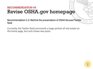 RECOMMENDATION #5
Revise OSHA.gov homepage
Recommendation 5.3: Rethink the presentation of OSHA-focused Twitter
feed.
Currently, the Twitter feed commands a large portion of real estate on
the home page, but only shows two posts.
2
 