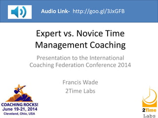 Expert vs. Novice Time
Management Coaching
Presentation to the International
Coaching Federation Conference 2014
Francis Wade
2Time Labs
Audio Link- http://goo.gl/3JxGFB
 