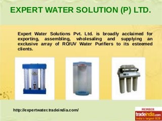 EXPERT WATER SOLUTION (P) LTD.
Expert Water Solutions Pvt. Ltd. is broadly acclaimed for
exporting, assembling, wholesaling and supplying an
exclusive array of RO/UV Water Purifiers to its esteemed
clients.

http://expertwater.tradeindia.com/

 