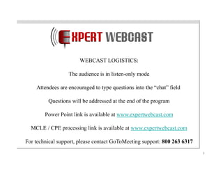 WEBCAST LOGISTICS:
The audience is in listen-only mode
Attendees are encouraged to type questions into the “chat” field
Questions will be addressed at the end of the program
Power Point link is available at www.expertwebcast.com
MCLE / CPE processing link is available at www.expertwebcast.com
For technical support, please contact GoToMeeting support: 800 263 6317
1

 