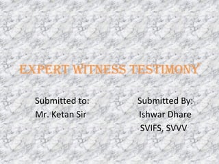ExpErt WitnEss tEstimony
Submitted to: Submitted By:
Mr. Ketan Sir Ishwar Dhare
SVIFS, SVVV
 