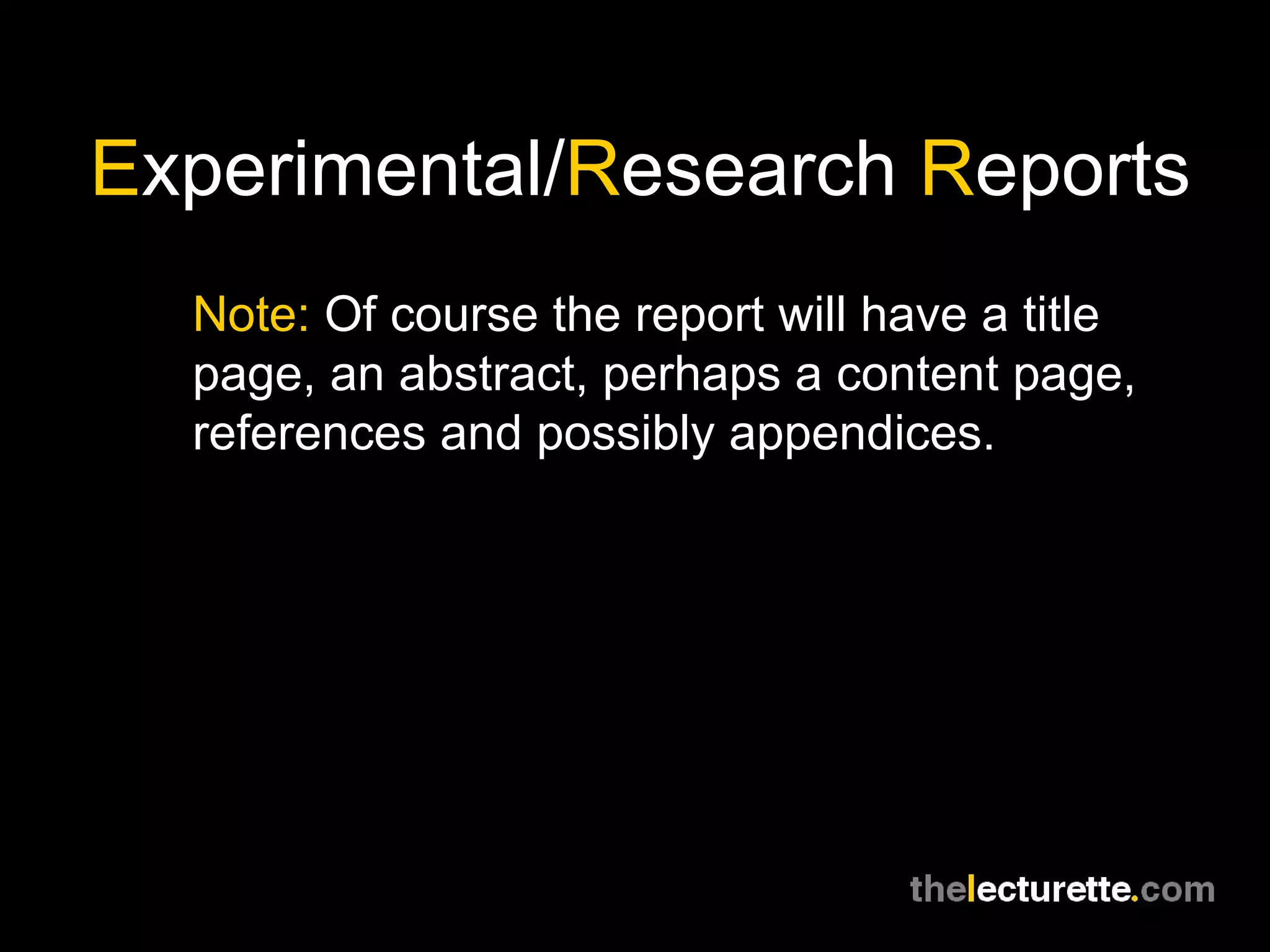 E xperimental/ R esearch  R eports Note:  Of course the report will have a title page, an abstract, perhaps a content page, references and possibly appendices. 