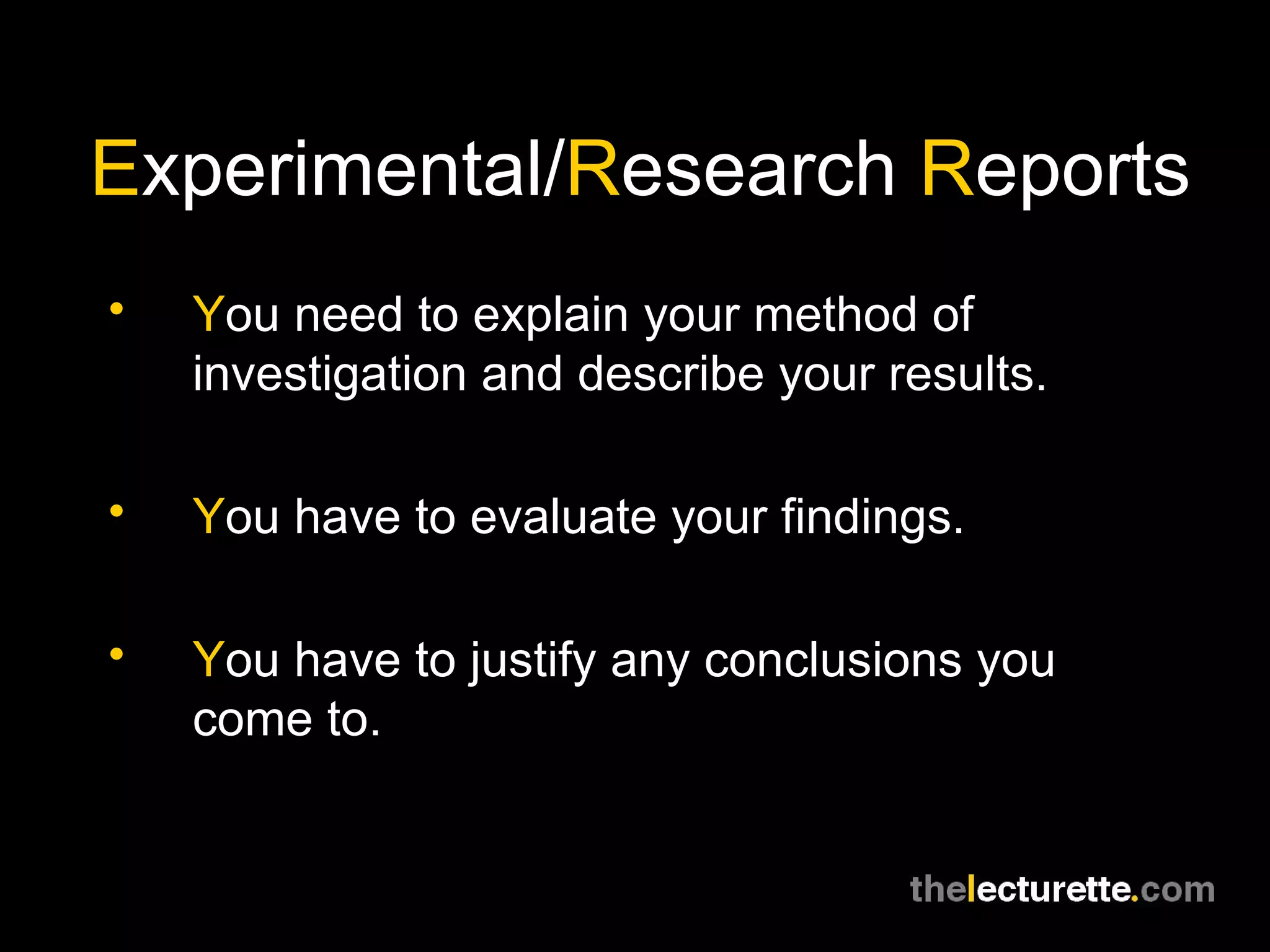 E xperimental/ R esearch  R eports Y ou need to explain your method of investigation and describe your results. Y ou have to evaluate your findings. Y ou have to justify any conclusions you come to. 