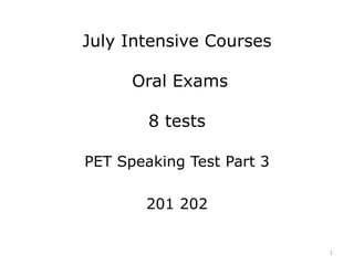 July Intensive Courses
Oral Exams
8 tests
PET Speaking Test Part 3
201 202
1
 