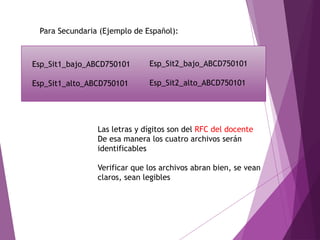 Para Secundaria (Ejemplo de Español):
Esp_Sit2_bajo_ABCD750101
Esp_Sit2_alto_ABCD750101
Esp_Sit1_bajo_ABCD750101
Esp_Sit1_alto_ABCD750101
Las letras y dígitos son del RFC del docente
De esa manera los cuatro archivos serán
identificables
Verificar que los archivos abran bien, se vean
claros, sean legibles
 