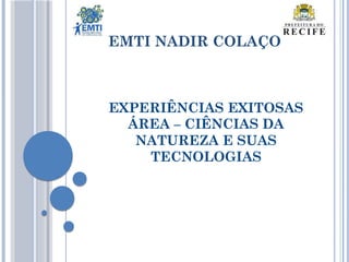 EXPERIÊNCIAS EXITOSAS
ÁREA – CIÊNCIAS DA
NATUREZA E SUAS
TECNOLOGIAS
EMTI NADIR COLAÇO
 