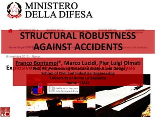 STRUCTURAL ROBUSTNESS
AGAINST ACCIDENTS
Franco Bontempi*, Marco Lucidi, Pier Luigi Olmati
*PhD, PE, Professor of Structural Analysis and Design
School of Civil and Industrial Engineering
University of Rome La Sapienza
Rome - ITALY
1
 