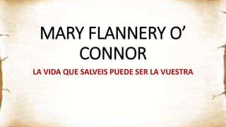 MARY FLANNERY O’
CONNOR
LA VIDA QUE SALVEIS PUEDE SER LA VUESTRA
 