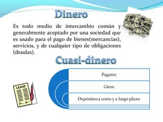 Es todo medio de intercambio común y
generalmente aceptado por una sociedad que
es usado para el pago de bienes(mercancías),
servicios, y de cualquier tipo de obligaciones
(deudas).
 