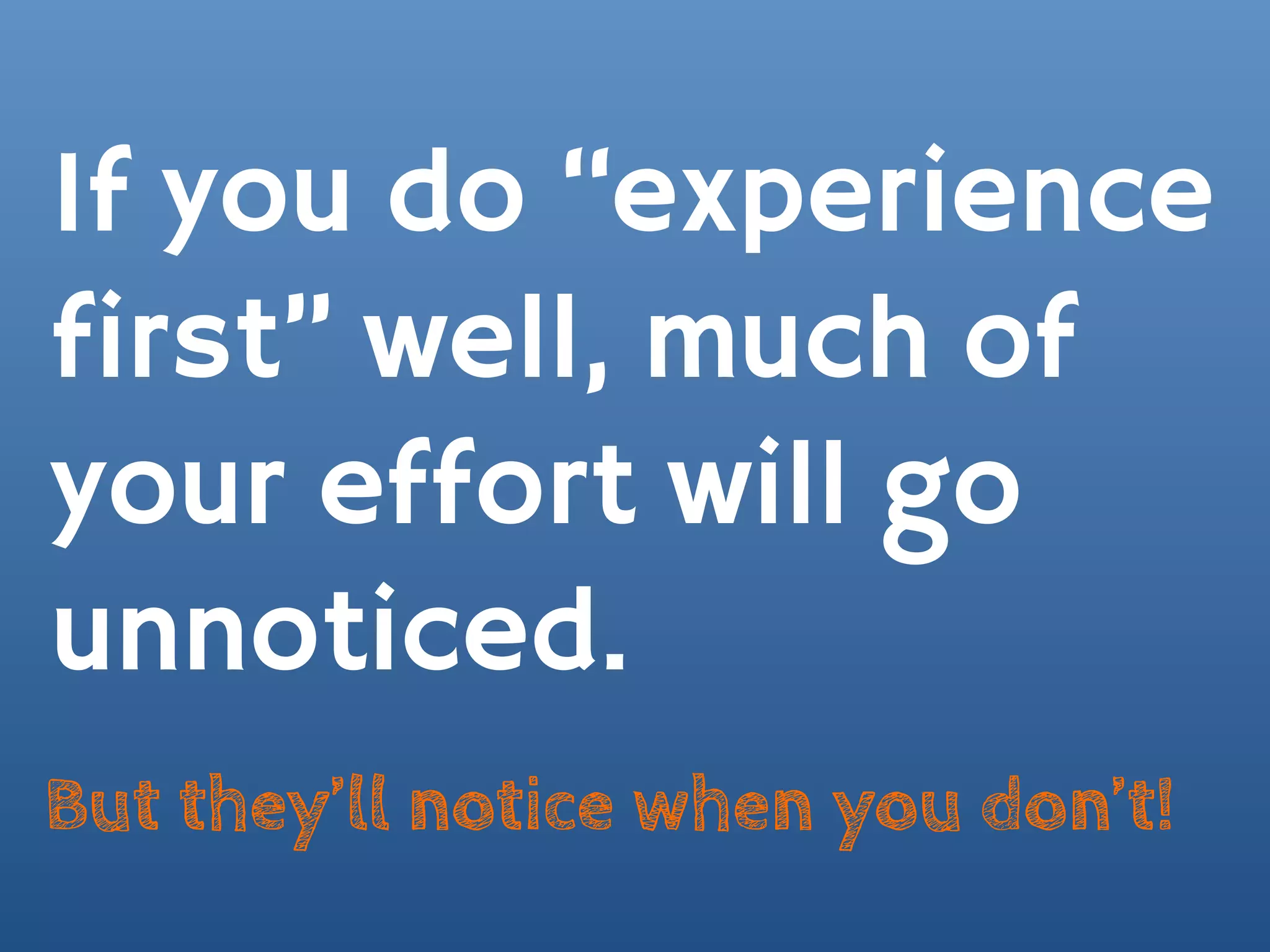 If you do “experience
first” well, much of
your effort will go
unnoticed.
But they’ll notice when you don’t!
 