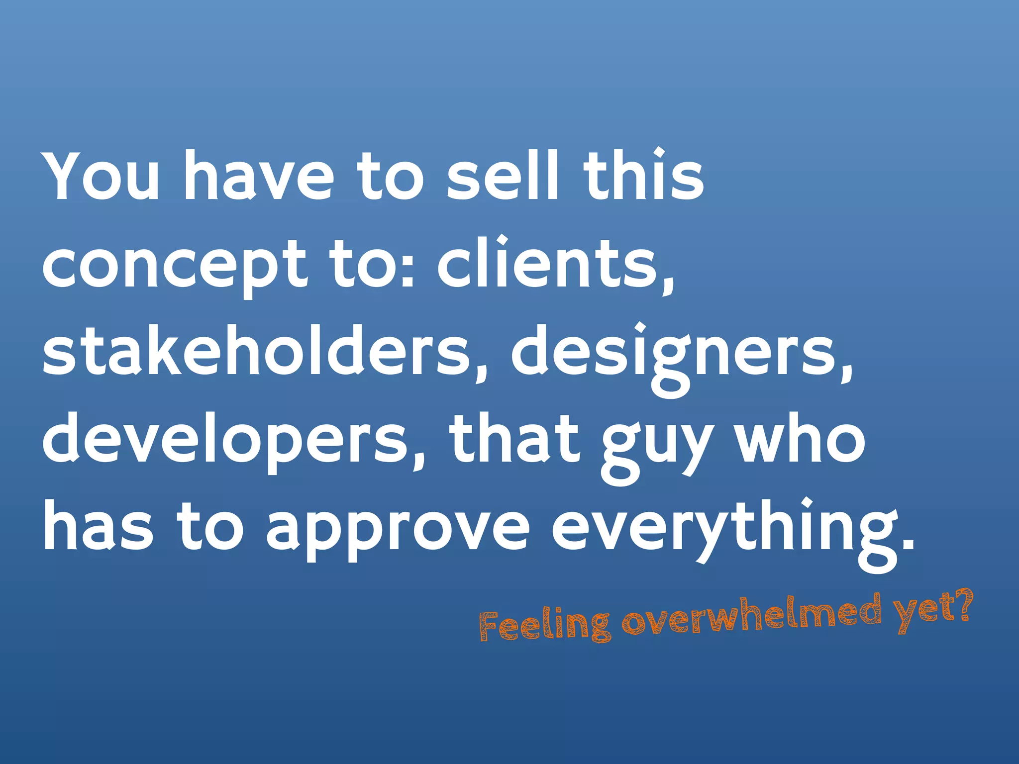 You have to sell this
concept to: clients,
stakeholders, designers,
developers, that guy who
has to approve everything.
            Feeling overwhelmed yet?
 