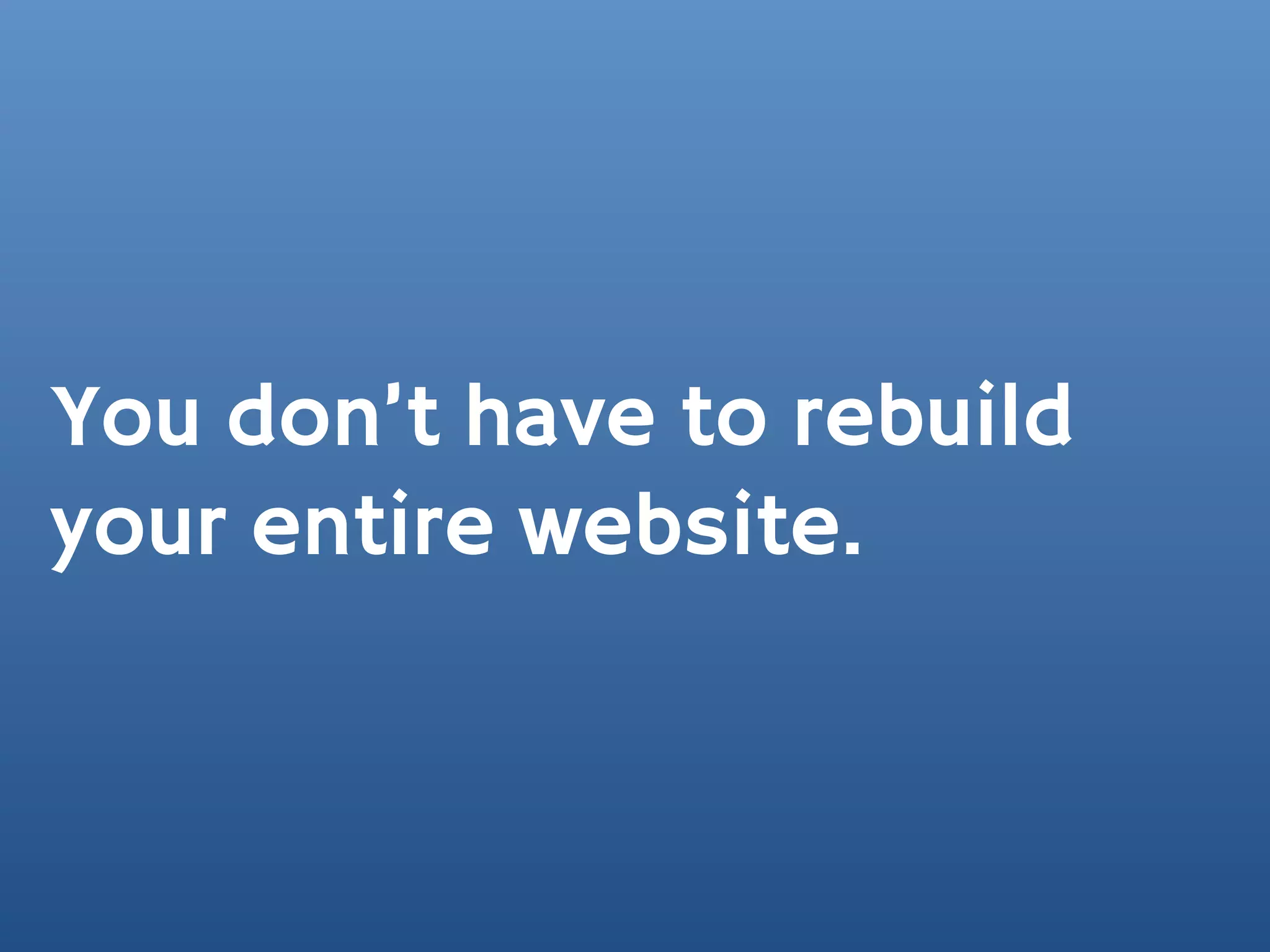 You don’t have to rebuild
your entire website.
 