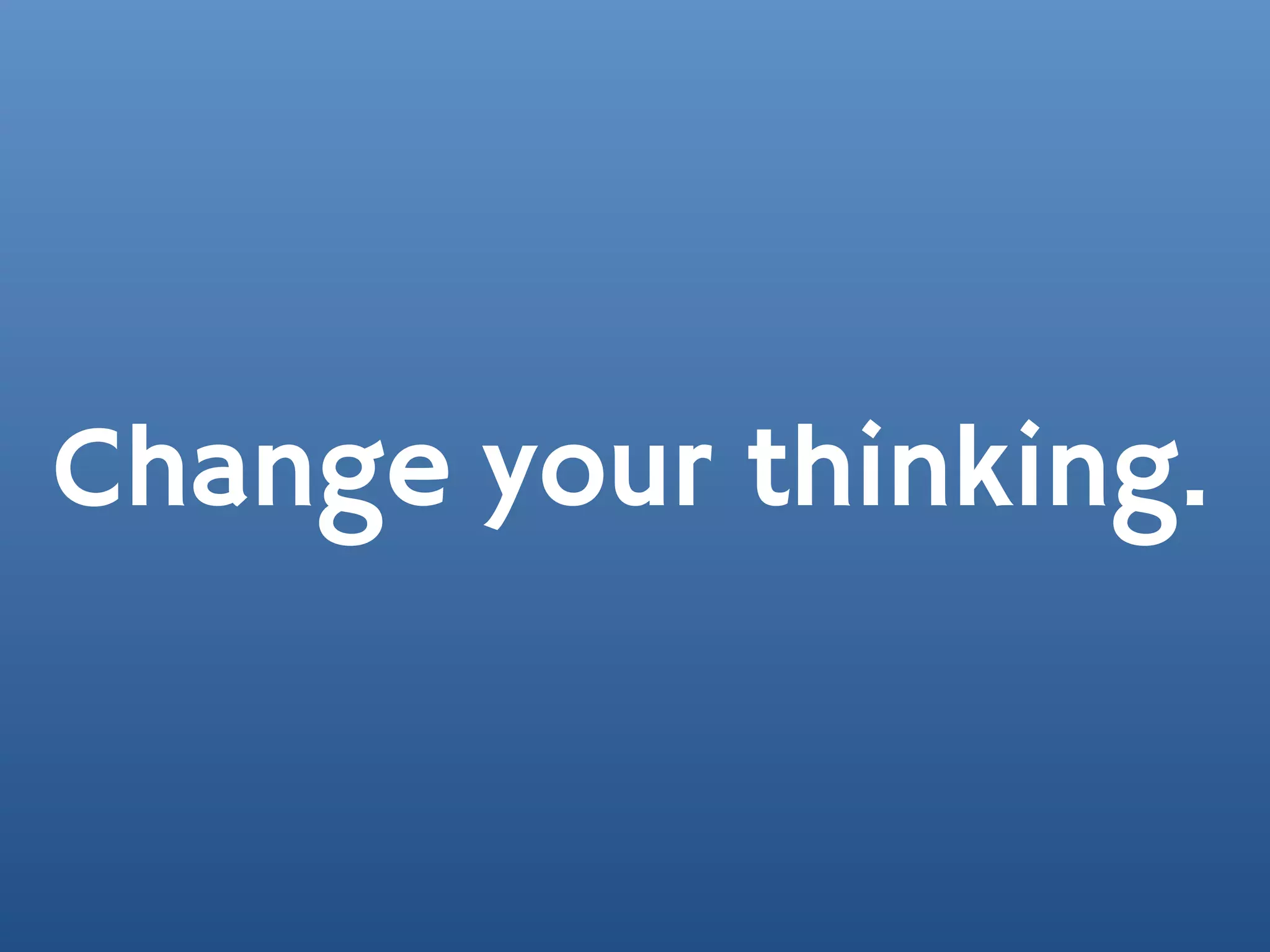 Change your thinking.
 
