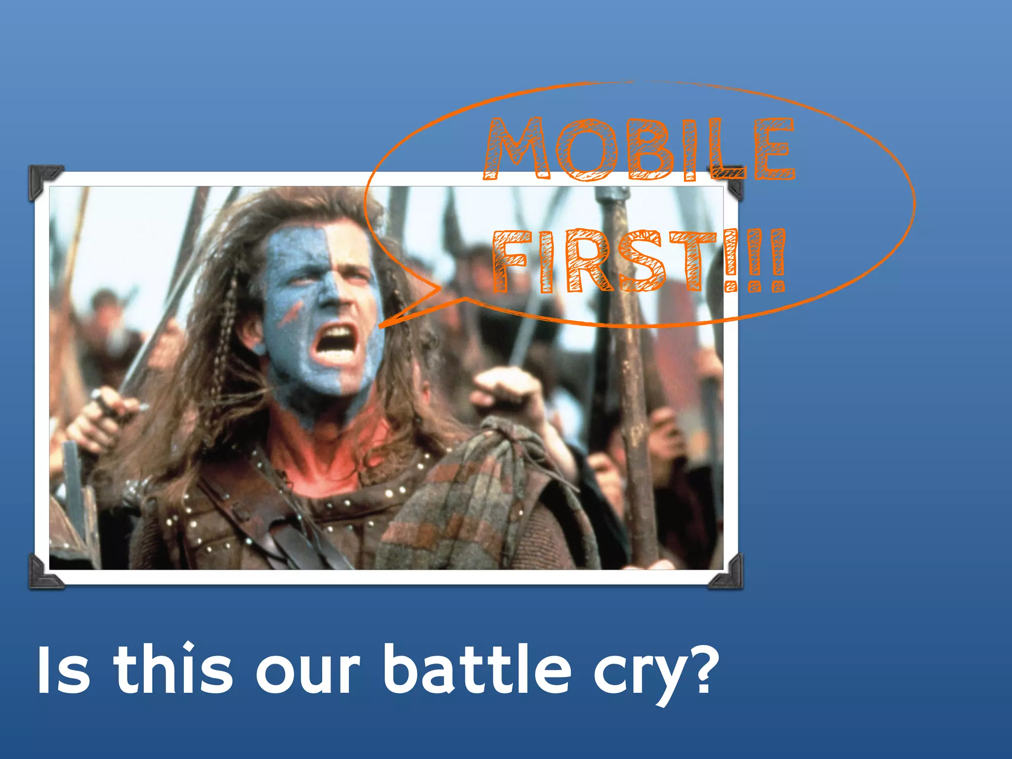 MOBILE
              FIRST!!!



Is this our battle cry?
 