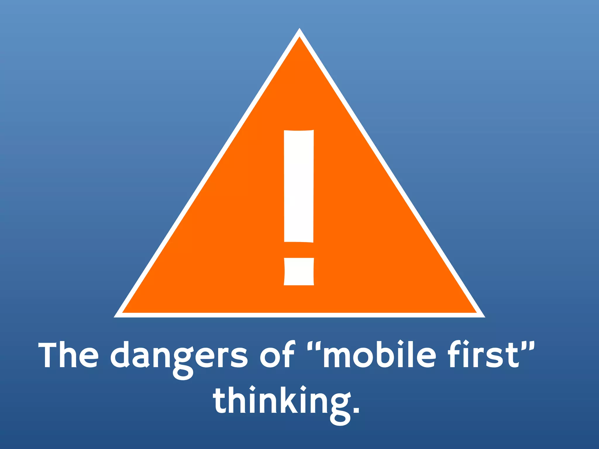 !
The dangers of “mobile first”
         thinking.
 