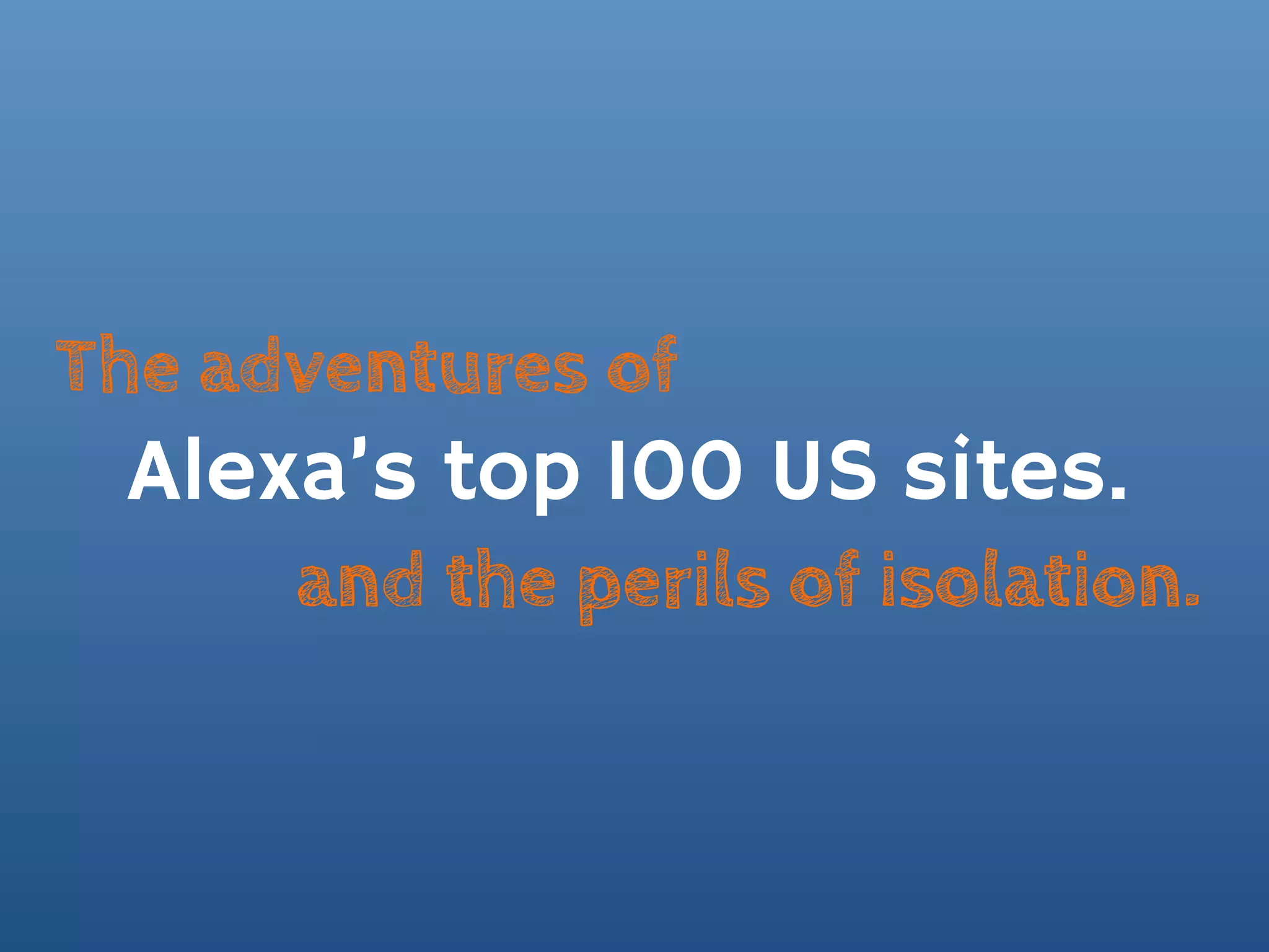 The adventures of
 Alexa’s top 100 US sites.
      and the perils of isolation.
 