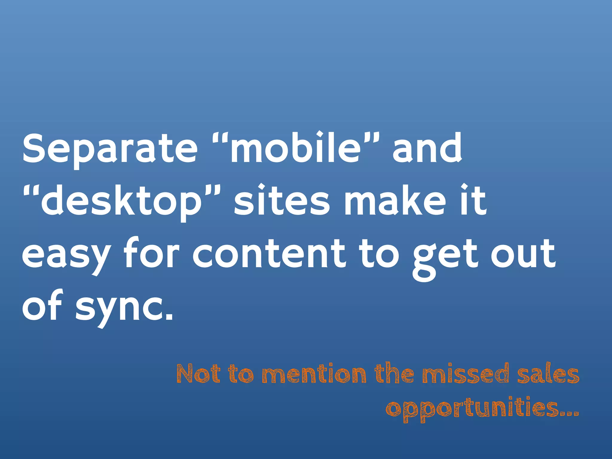 Separate “mobile” and
“desktop” sites make it
easy for content to get out
of sync.
       Not to mention the missed sales
                       opportunities...
 