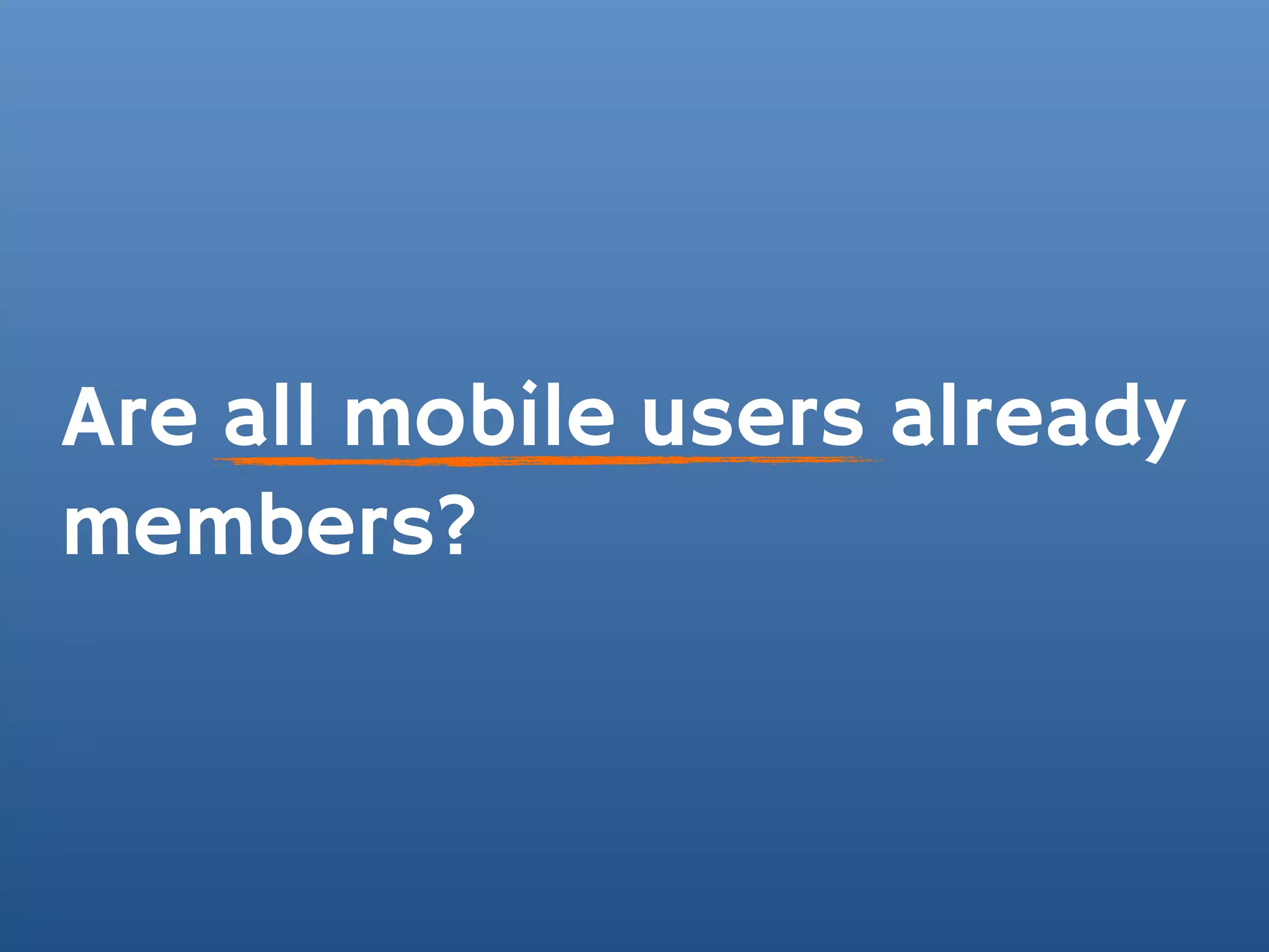 Are all mobile users already
members?
 