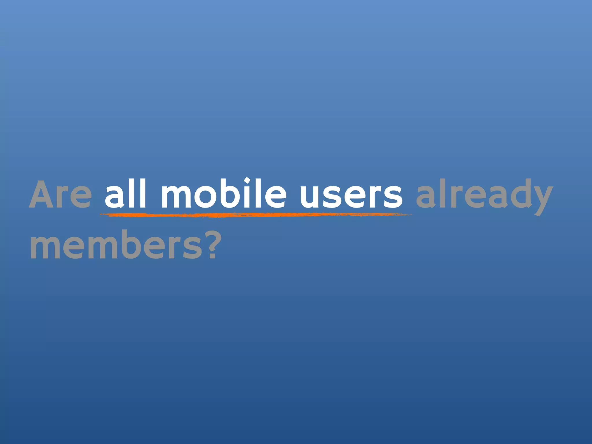 Are all mobile users already
members?
 