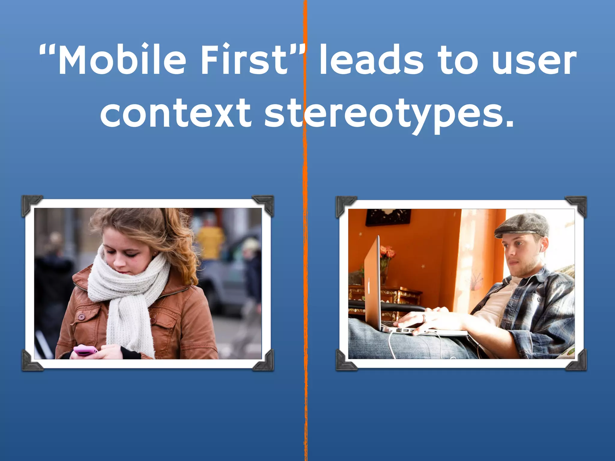 “Mobile First” leads to user
  context stereotypes.
 
