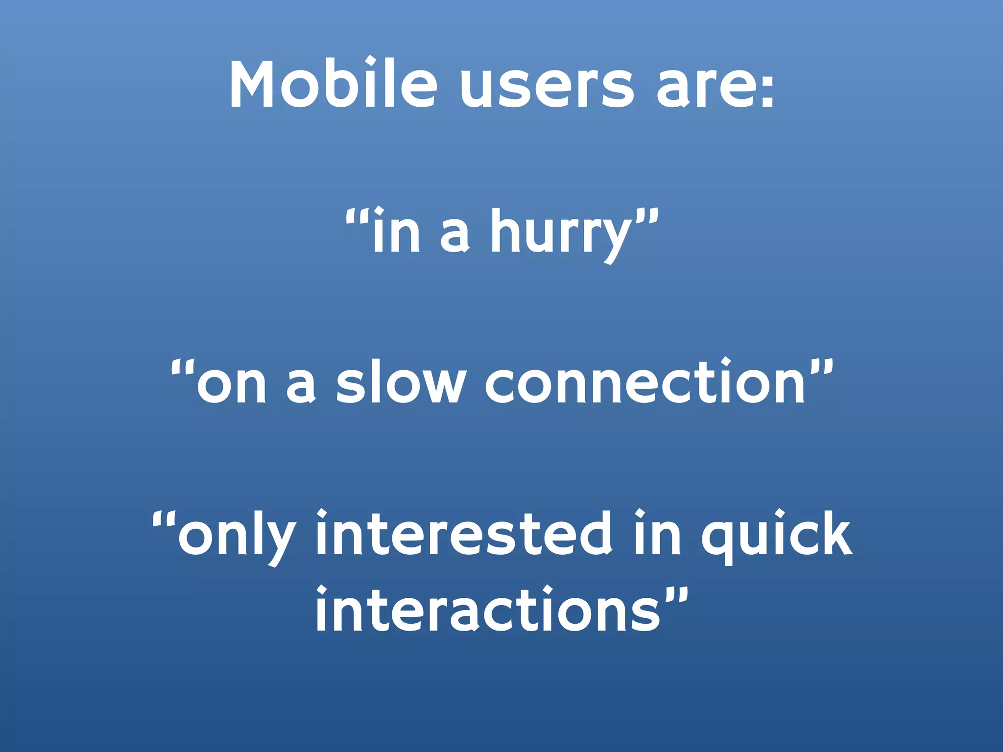 Mobile users are:

      “in a hurry”

“on a slow connection”

“only interested in quick
      interactions”
 