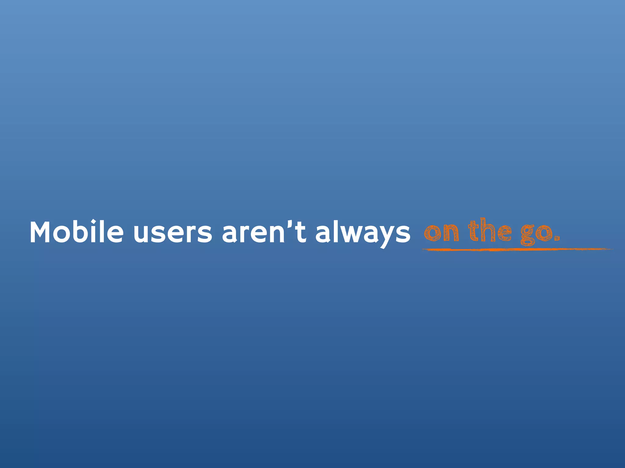 Mobile users aren’t always on the go.
 
