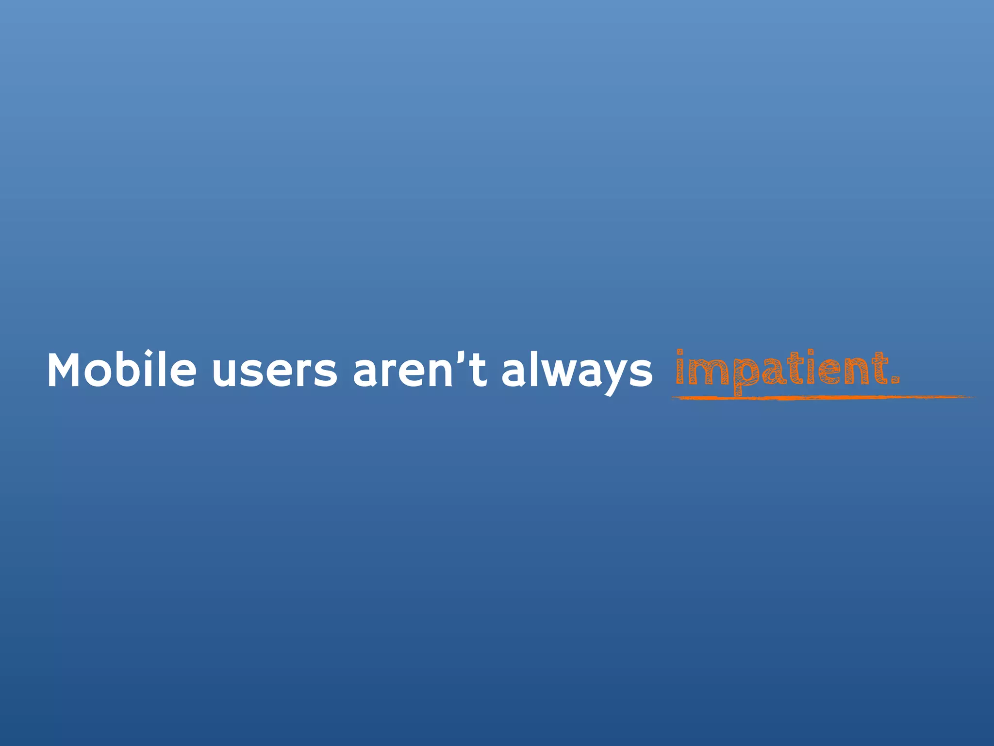 Mobile users aren’t always impatient.
 
