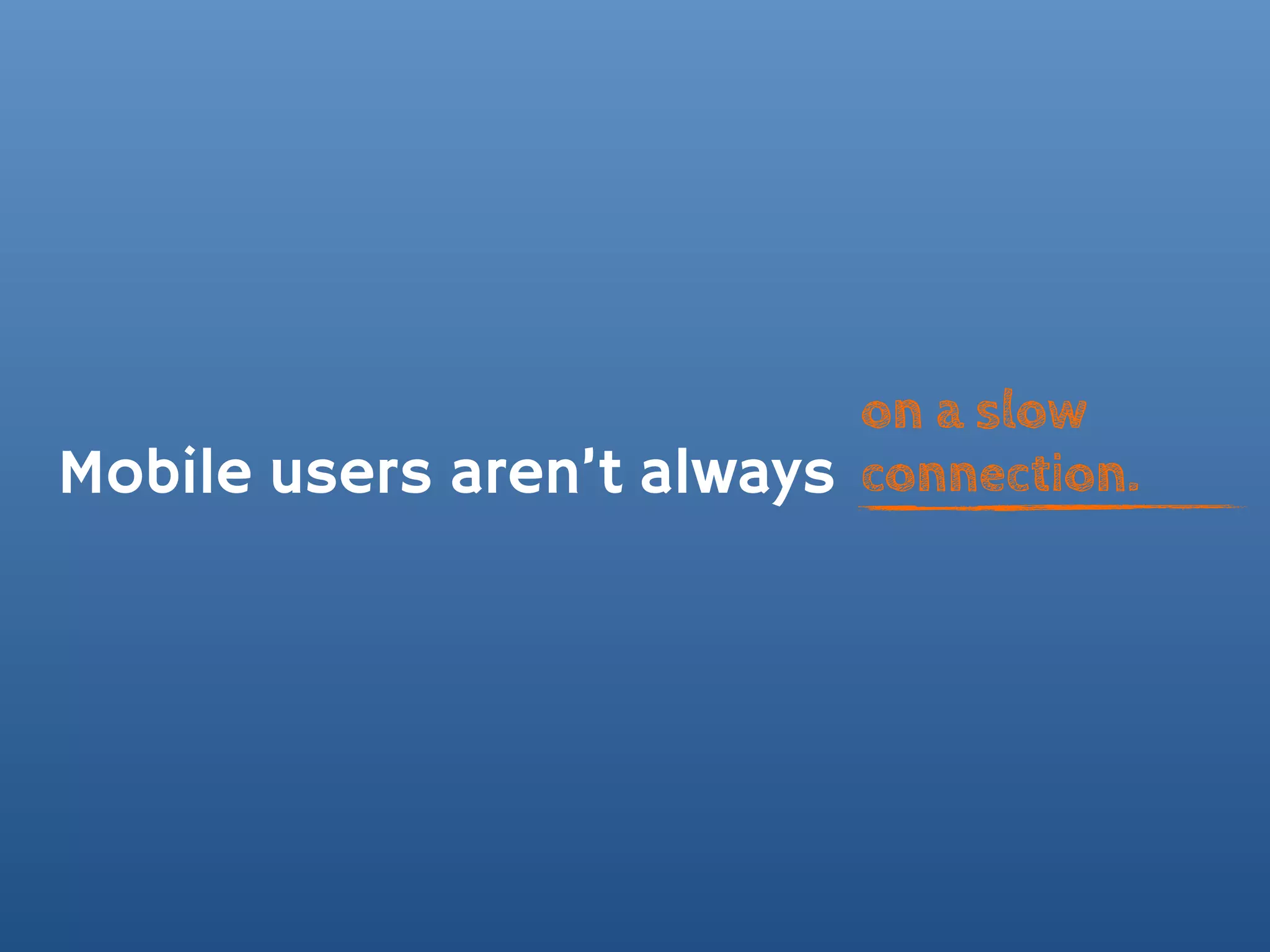 on a slow
Mobile users aren’t always connection.
 
