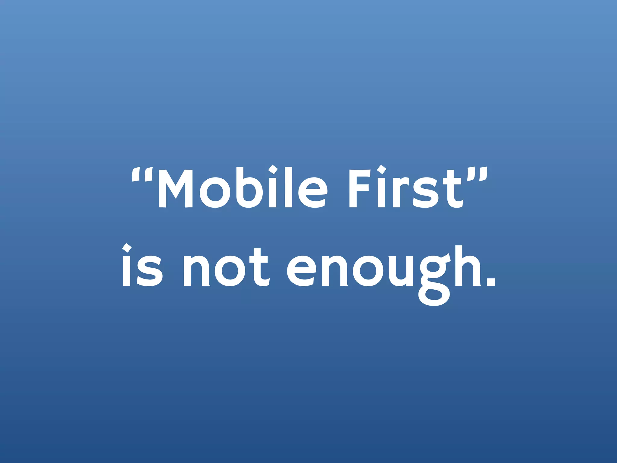 “Mobile First”
is not enough.
 