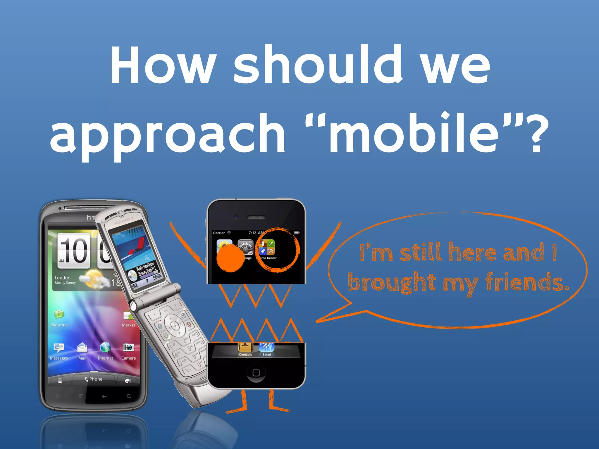 How should we
approach “mobile”?
           I’m still here and I
          brought my friends.
 