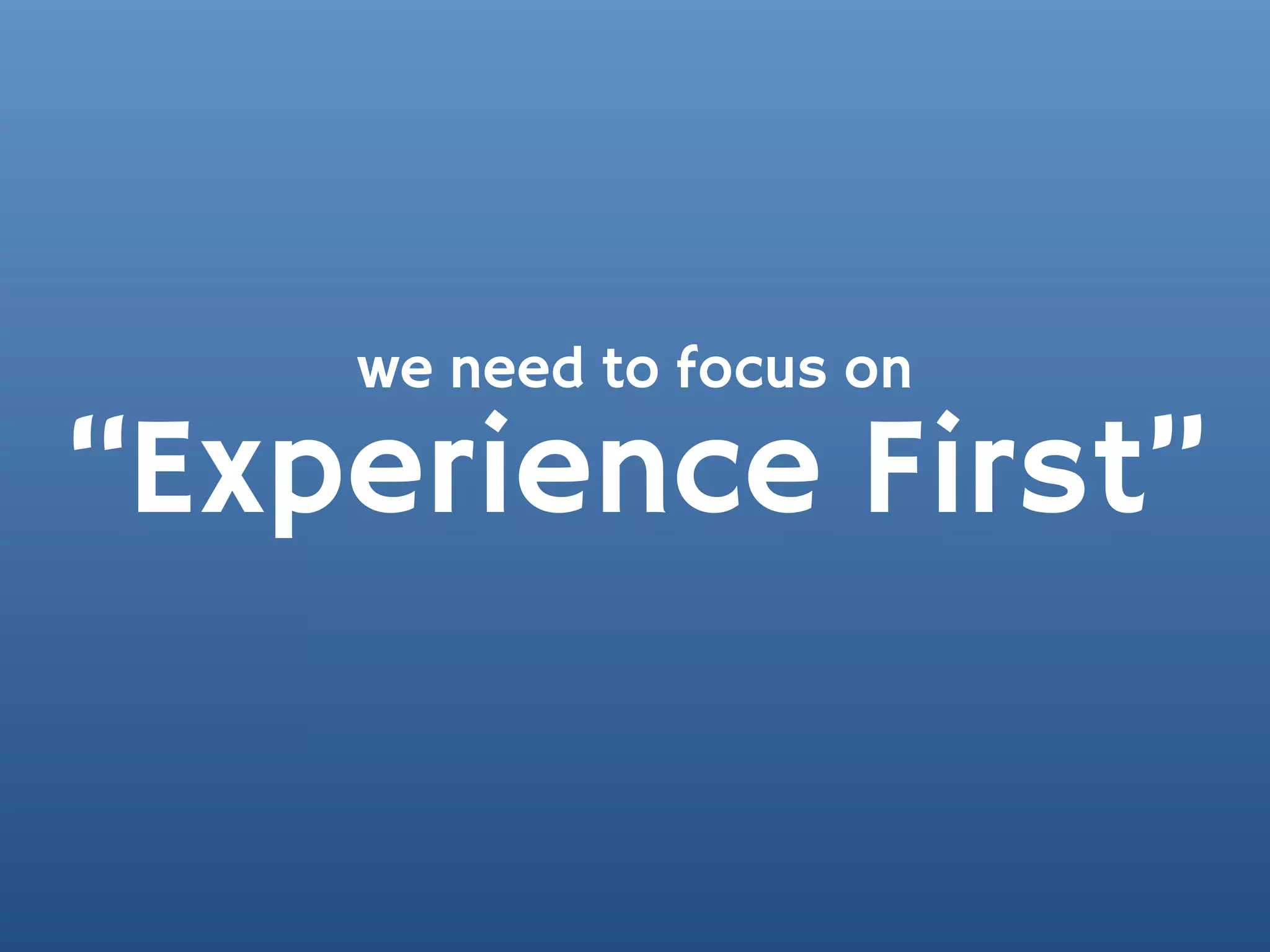 we need to focus on

“Experience First”
 