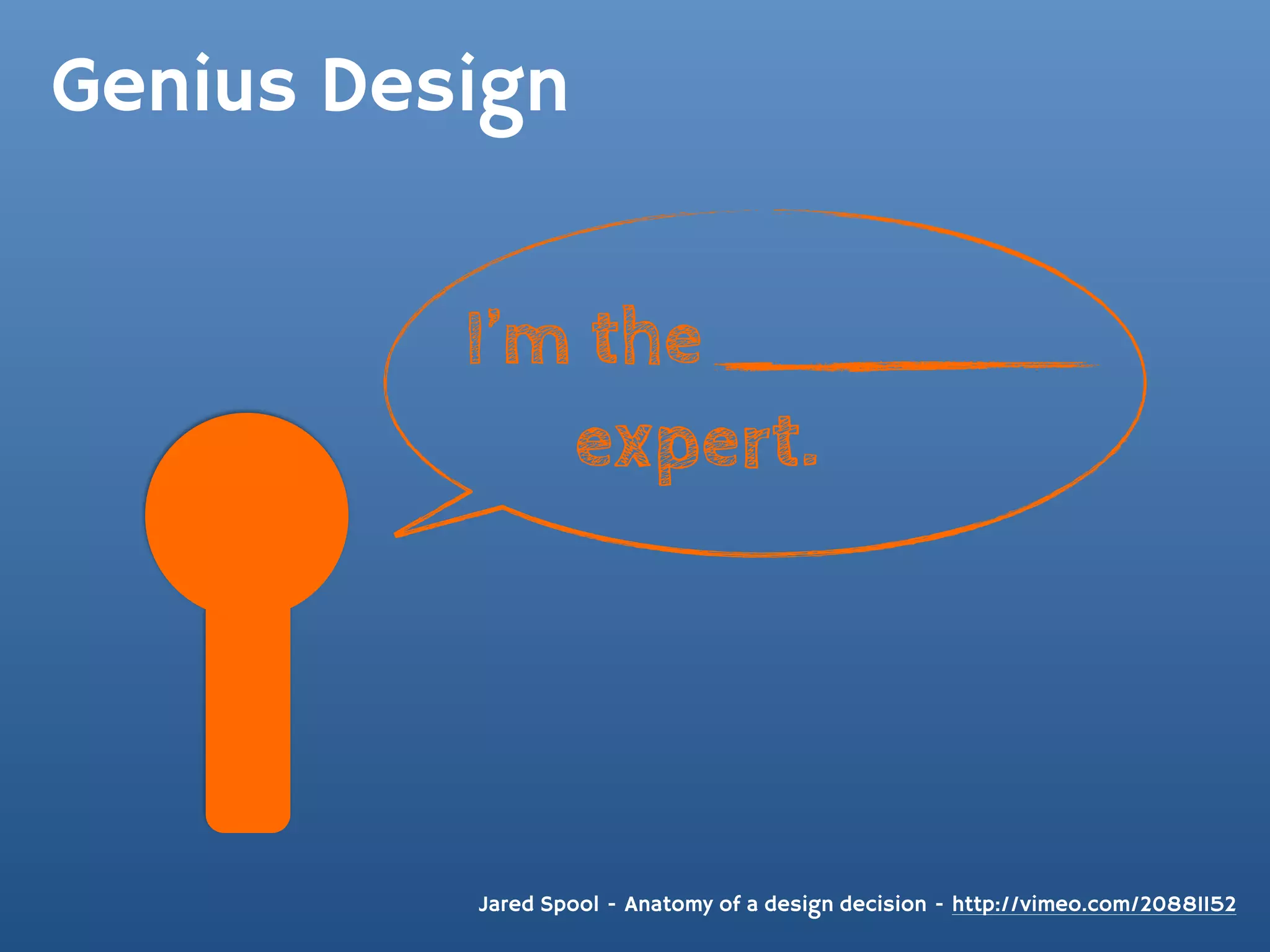 Genius Design


          I’m the
             expert.




          Jared Spool - Anatomy of a design decision - http://vimeo.com/20881152
 