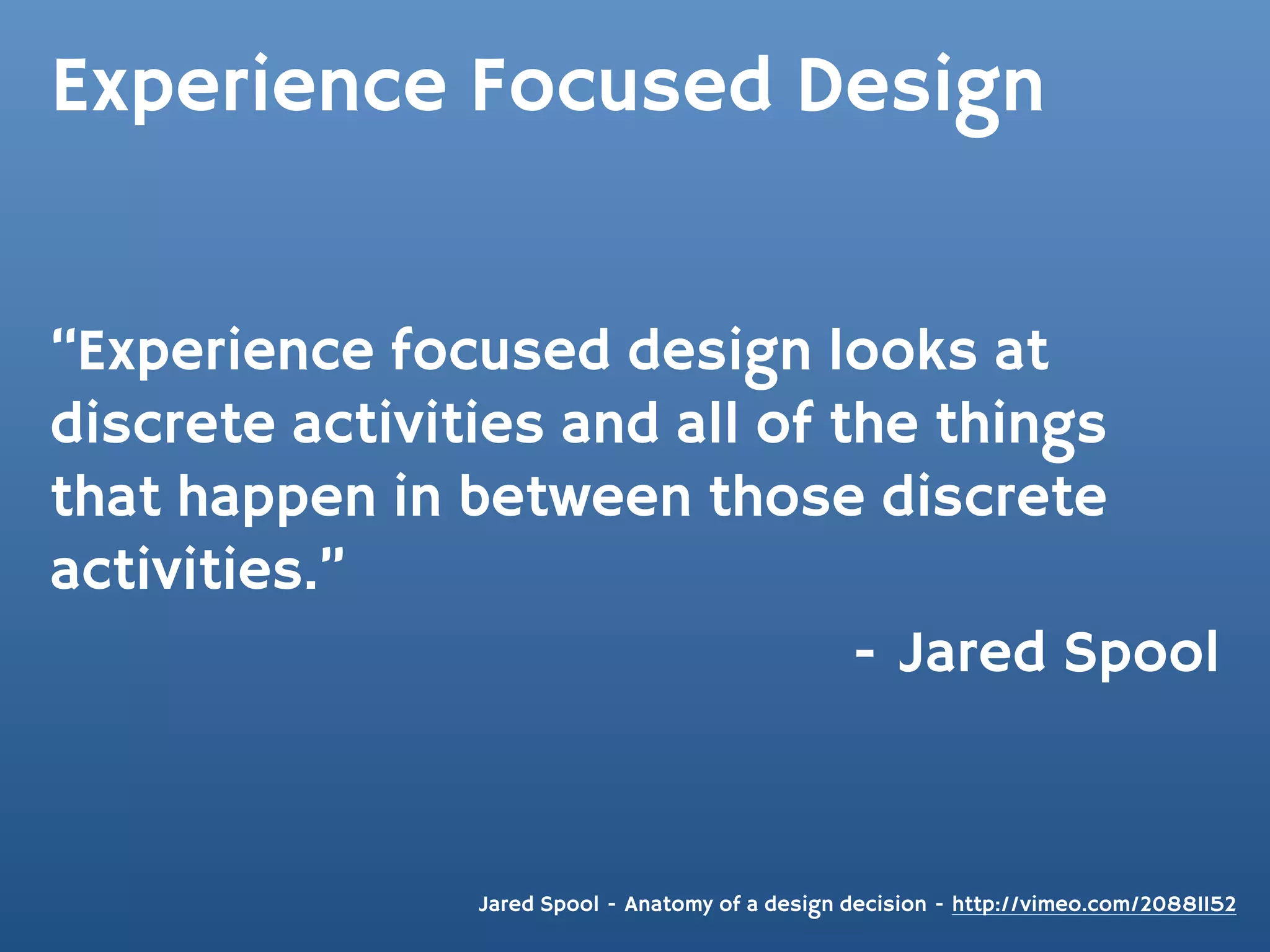 Experience Focused Design


“Experience focused design looks at
discrete activities and all of the things
that happen in between those discrete
activities.”
                                - Jared Spool



                Jared Spool - Anatomy of a design decision - http://vimeo.com/20881152
 