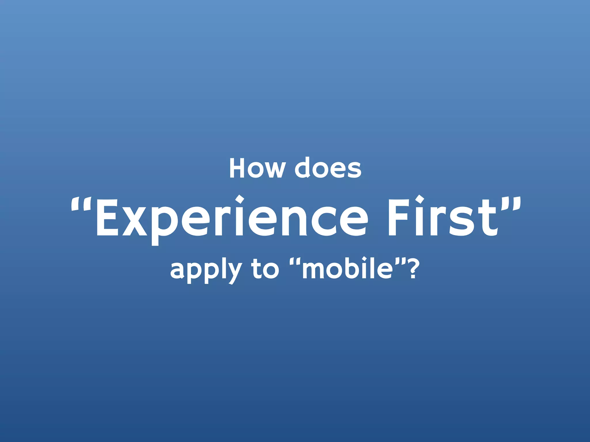 How does
“Experience First”
    apply to “mobile”?
 