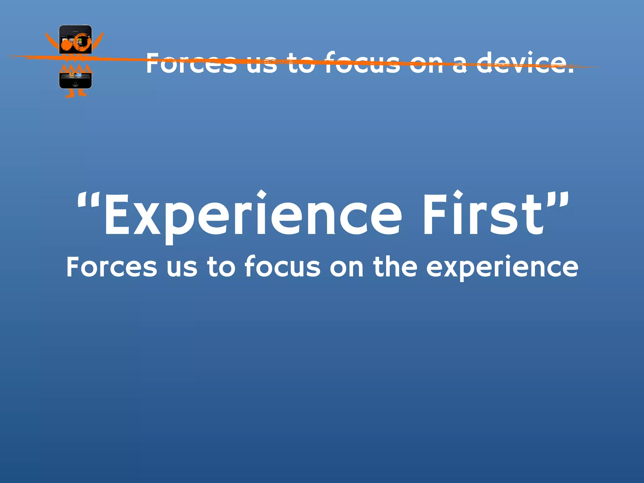 Forces us to focus on a device.




“Experience First”
Forces us to focus on the experience
 