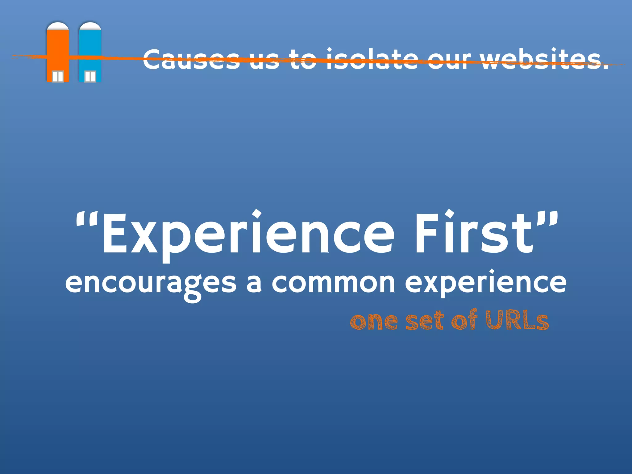 Causes us to isolate our websites.




“Experience First”
encourages a common experience
                   one set of URLs
 