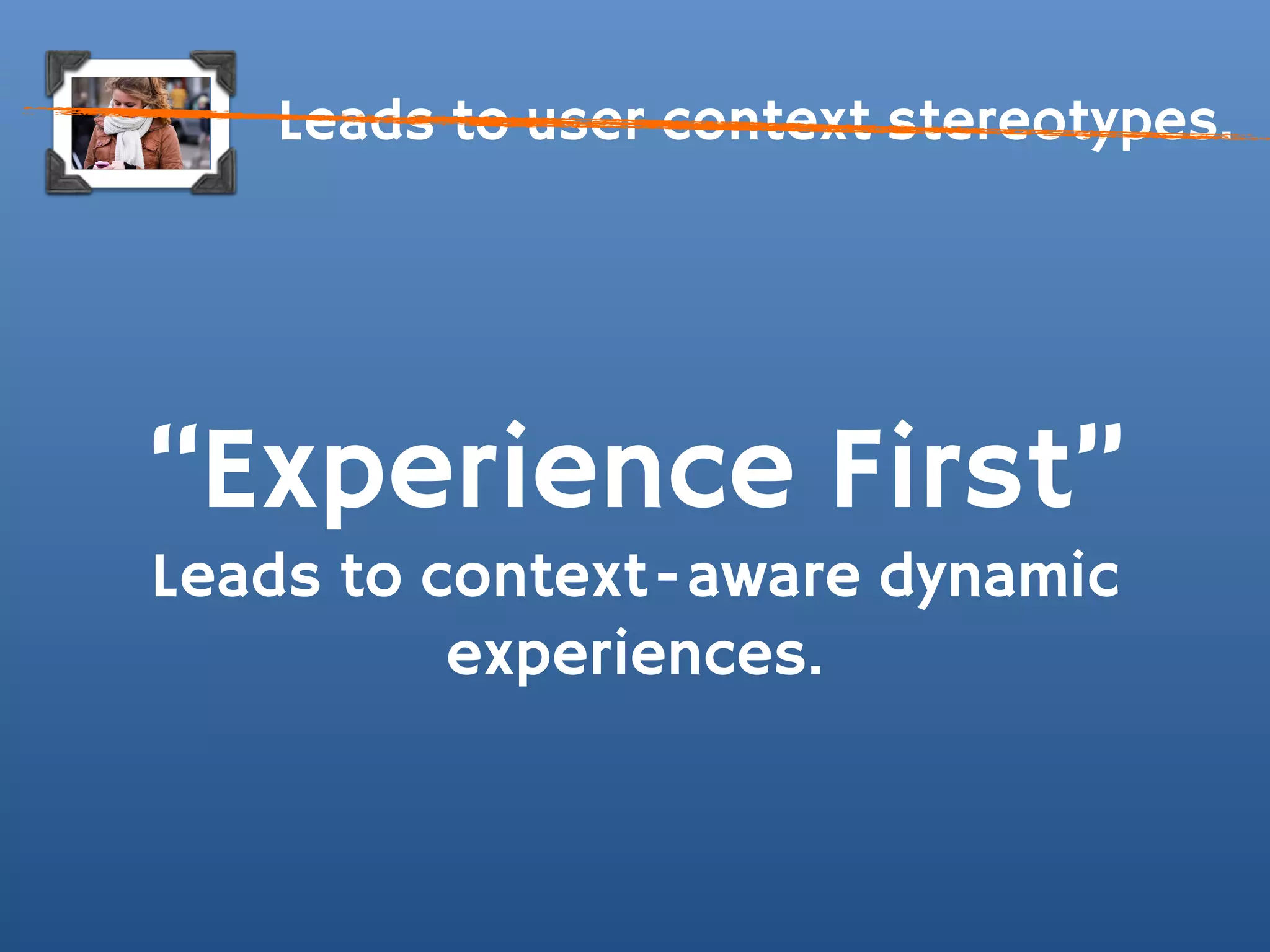 Leads to user context stereotypes.




“Experience First”
Leads to context-aware dynamic
          experiences.
 