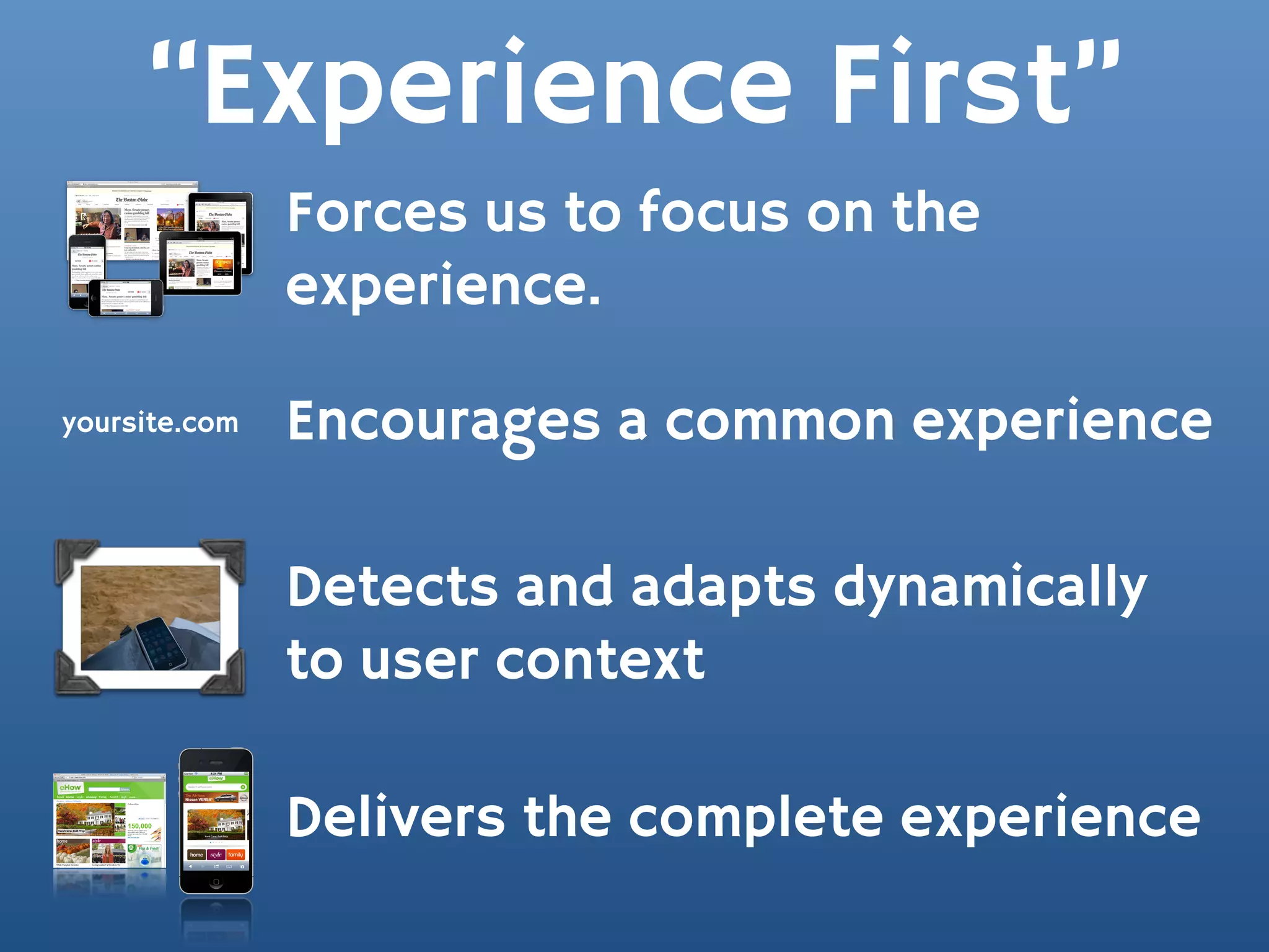 “Experience First”
               Forces us to focus on the
               experience.

yoursite.com   Encourages a common experience

               Detects and adapts dynamically
               to user context

               Delivers the complete experience
 
