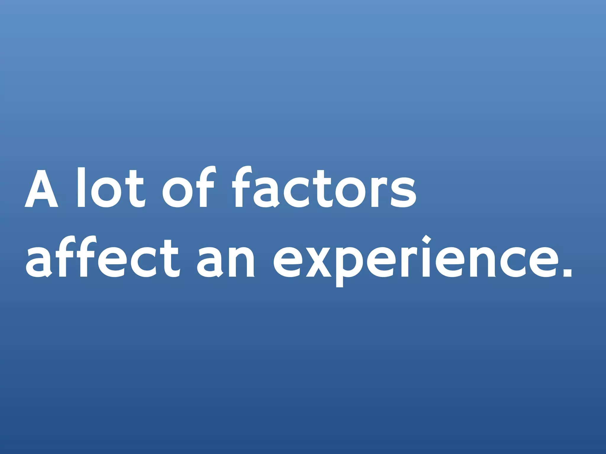 A lot of factors
affect an experience.
 