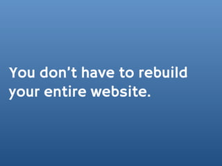 You don’t have to rebuild
your entire website.
 