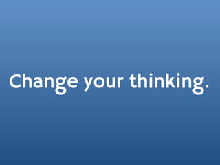 Change your thinking.
 