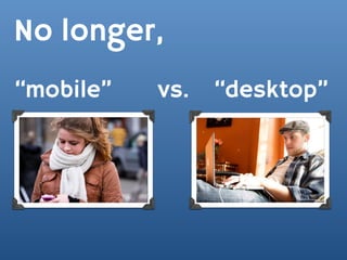 No longer,
“mobile”   vs.   “desktop”
 