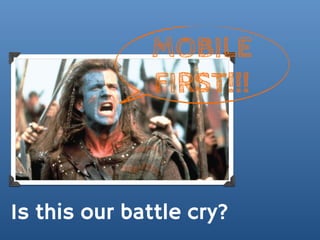 MOBILE
              FIRST!!!



Is this our battle cry?
 