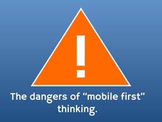 !
The dangers of “mobile first”
         thinking.
 
