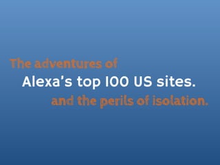 The adventures of
 Alexa’s top 100 US sites.
      and the perils of isolation.
 